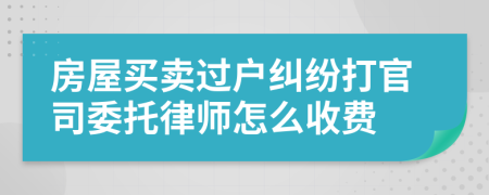 房屋买卖过户纠纷打官司委托律师怎么收费