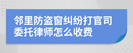 邻里防盗窗纠纷打官司委托律师怎么收费