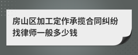 房山区加工定作承揽合同纠纷找律师一般多少钱