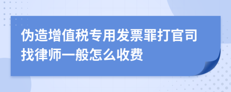 伪造增值税专用发票罪打官司找律师一般怎么收费