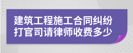 建筑工程施工合同纠纷打官司请律师收费多少
