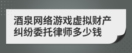 酒泉网络游戏虚拟财产纠纷委托律师多少钱