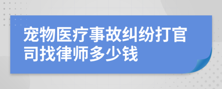 宠物医疗事故纠纷打官司找律师多少钱