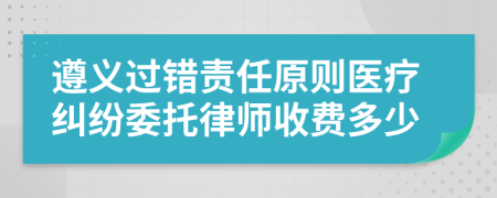 遵义过错责任原则医疗纠纷委托律师收费多少