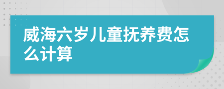 威海六岁儿童抚养费怎么计算