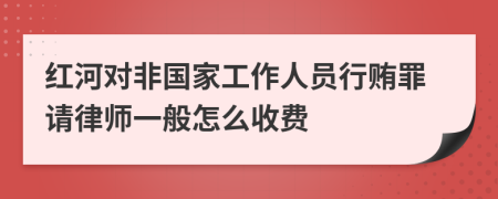 红河对非国家工作人员行贿罪请律师一般怎么收费