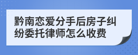 黔南恋爱分手后房子纠纷委托律师怎么收费