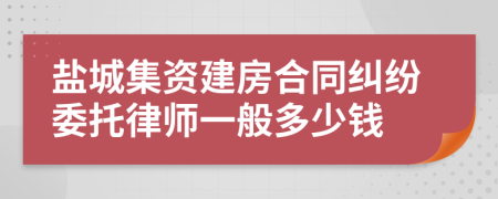 盐城集资建房合同纠纷委托律师一般多少钱