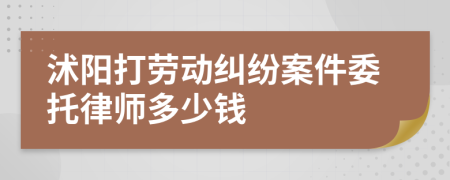 沭阳打劳动纠纷案件委托律师多少钱