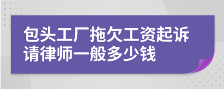 包头工厂拖欠工资起诉请律师一般多少钱