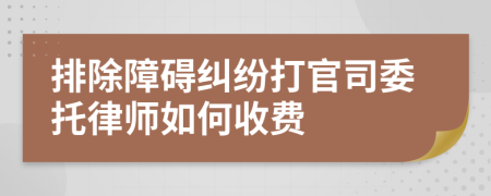 排除障碍纠纷打官司委托律师如何收费