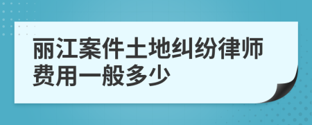 丽江案件土地纠纷律师费用一般多少