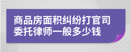 商品房面积纠纷打官司委托律师一般多少钱