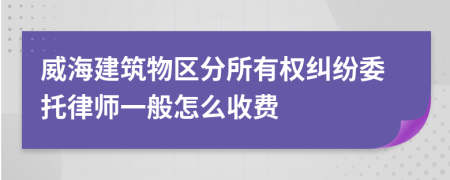 威海建筑物区分所有权纠纷委托律师一般怎么收费