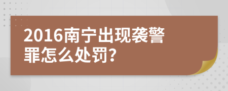 2016南宁出现袭警罪怎么处罚？