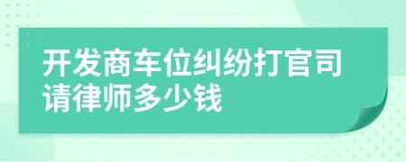 开发商车位纠纷打官司请律师多少钱