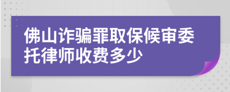 佛山诈骗罪取保候审委托律师收费多少