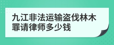 九江非法运输盗伐林木罪请律师多少钱