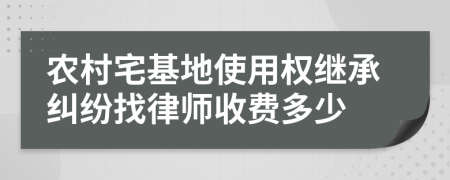 农村宅基地使用权继承纠纷找律师收费多少