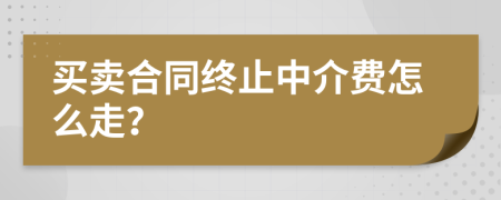 买卖合同终止中介费怎么走？