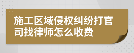 施工区域侵权纠纷打官司找律师怎么收费