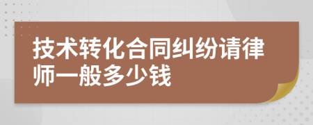 技术转化合同纠纷请律师一般多少钱