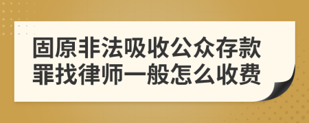固原非法吸收公众存款罪找律师一般怎么收费