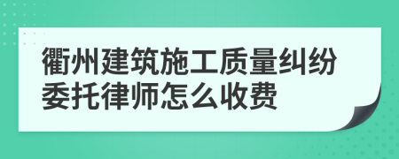 衢州建筑施工质量纠纷委托律师怎么收费