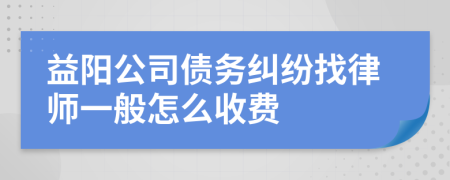 益阳公司债务纠纷找律师一般怎么收费