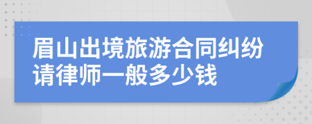 眉山出境旅游合同纠纷请律师一般多少钱