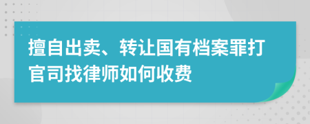 擅自出卖、转让国有档案罪打官司找律师如何收费