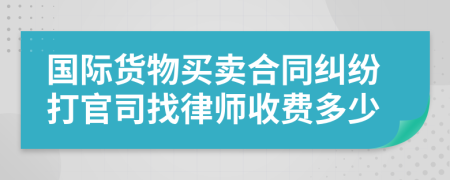 国际货物买卖合同纠纷打官司找律师收费多少