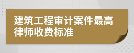 建筑工程审计案件最高律师收费标准