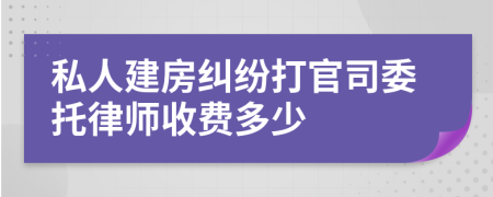 私人建房纠纷打官司委托律师收费多少