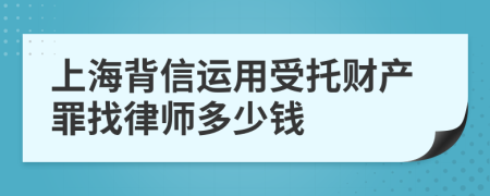上海背信运用受托财产罪找律师多少钱