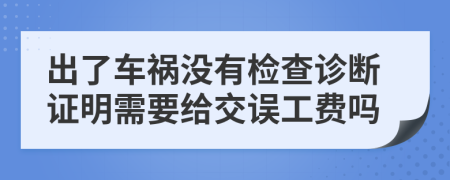 出了车祸没有检查诊断证明需要给交误工费吗