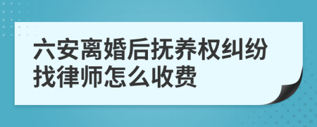 六安离婚后抚养权纠纷找律师怎么收费