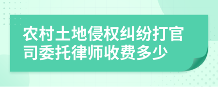 农村土地侵权纠纷打官司委托律师收费多少