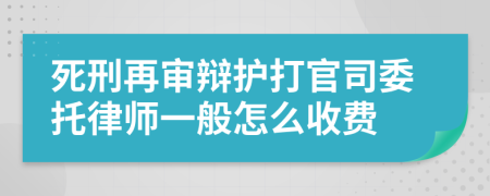 死刑再审辩护打官司委托律师一般怎么收费