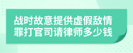 战时故意提供虚假敌情罪打官司请律师多少钱