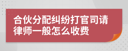 合伙分配纠纷打官司请律师一般怎么收费