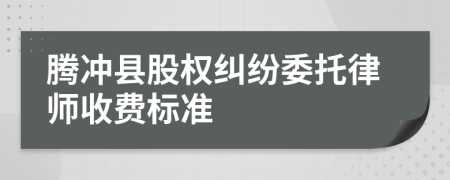 腾冲县股权纠纷委托律师收费标准