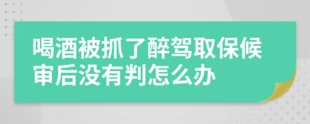 喝酒被抓了醉驾取保候审后没有判怎么办