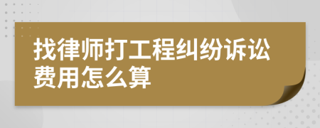 找律师打工程纠纷诉讼费用怎么算