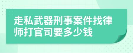 走私武器刑事案件找律师打官司要多少钱