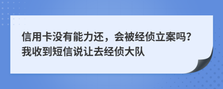 信用卡没有能力还，会被经侦立案吗？我收到短信说让去经侦大队