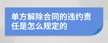 单方解除合同的违约责任是怎么规定的