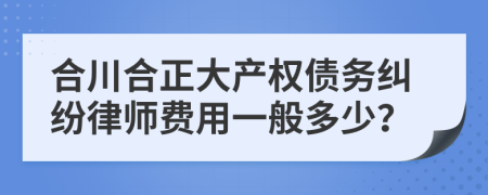 合川合正大产权债务纠纷律师费用一般多少？