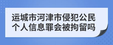 运城市河津市侵犯公民个人信息罪会被拘留吗