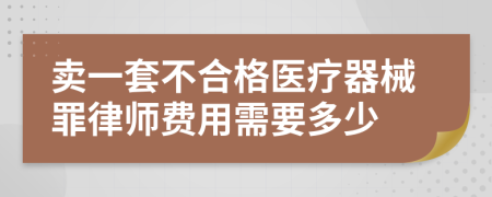 卖一套不合格医疗器械罪律师费用需要多少